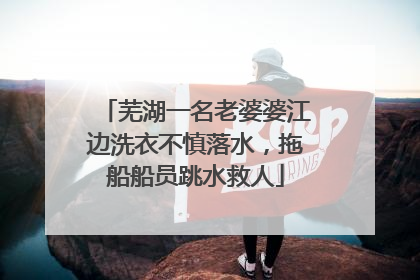 芜湖一名老婆婆江边洗衣不慎落水，拖船船员跳水救人