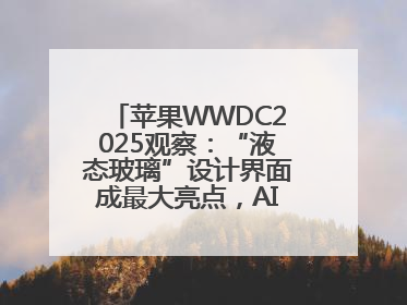 苹果WWDC2025观察：“液态玻璃”设计界面成最大亮点，AI功能升级有限
