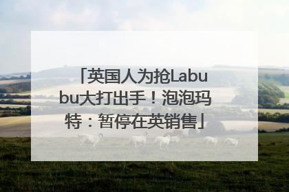 英国人为抢Labubu大打出手！泡泡玛特：暂停在英销售