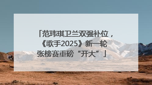 范玮琪卫兰双强补位，《歌手2025》新一轮张榜赛重磅“开大”