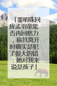董明珠回应孟羽童能否再回格力，称其离开时确实是犯了很大的错：她对我来说是孩子