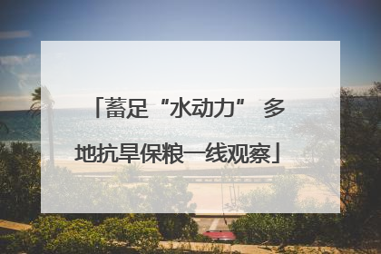 蓄足“水动力” 多地抗旱保粮一线观察