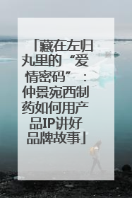 藏在左归丸里的“爱情密码”：仲景宛西制药如何用产品IP讲好品牌故事