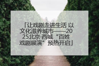 让戏剧走进生活 以文化滋养城市——2025北京·西城“百姓戏剧展演”预热开启