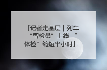 记者走基层｜列车“智检员”上线 “体检”缩短半小时