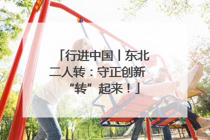行进中国丨东北二人转：守正创新“转”起来！
