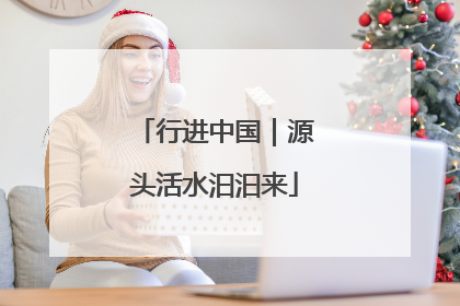 行进中国｜源头活水汩汩来