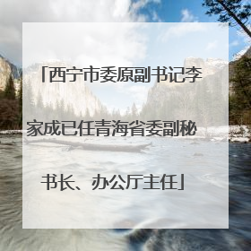西宁市委原副书记李家成已任青海省委副秘书长、办公厅主任