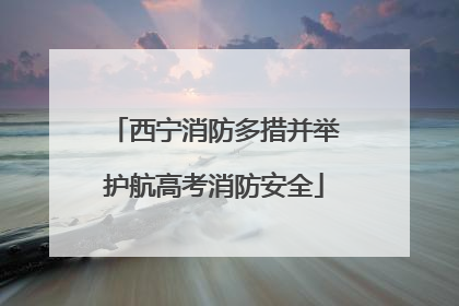 西宁消防多措并举护航高考消防安全