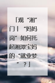 观“湘”门丨“妈妈岗”如何托起湘潭宝妈的“就业梦”？