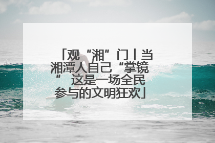 观“湘”门丨当湘潭人自己“掌镜” 这是一场全民参与的文明狂欢