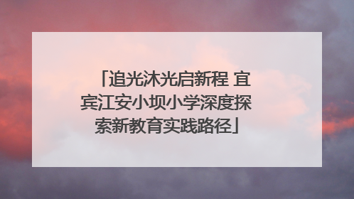 追光沐光启新程 宜宾江安小坝小学深度探索新教育实践路径