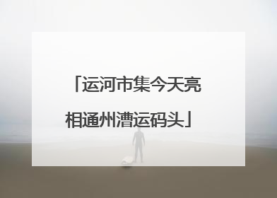 运河市集今天亮相通州漕运码头