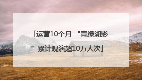 运营10个月 “青绿湖影”累计观演超10万人次
