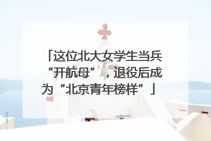 这位北大女学生当兵“开航母”，退役后成为“北京青年榜样”
