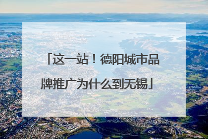这一站！德阳城市品牌推广为什么到无锡