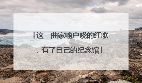 这一曲家喻户晓的红歌，有了自己的纪念馆