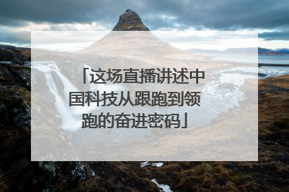 这场直播讲述中国科技从跟跑到领跑的奋进密码