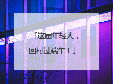 这届年轻人，回村过端午！