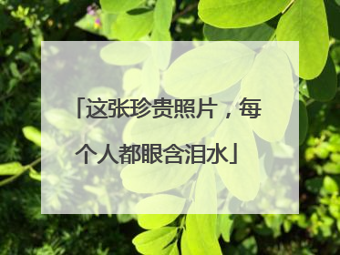 这张珍贵照片，每个人都眼含泪水