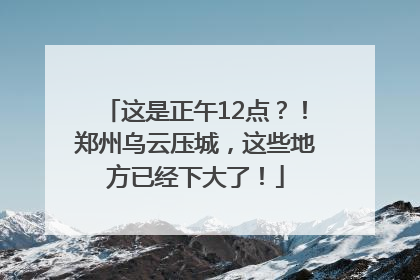 这是正午12点？！郑州乌云压城，这些地方已经下大了！
