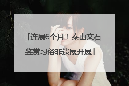 连展6个月！泰山文石鉴赏习俗非遗展开展