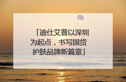 迪仕艾普以深圳为起点，书写国货护肤品牌新篇章