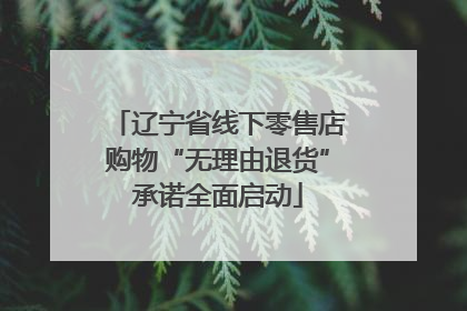 辽宁省线下零售店购物“无理由退货”承诺全面启动