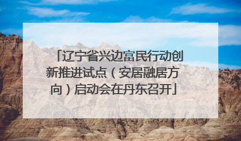 辽宁省兴边富民行动创新推进试点（安居融居方向）启动会在丹东召开