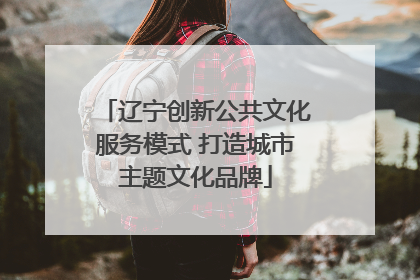 辽宁创新公共文化服务模式 打造城市主题文化品牌