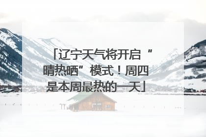 辽宁天气将开启“晴热晒”模式！周四是本周最热的一天