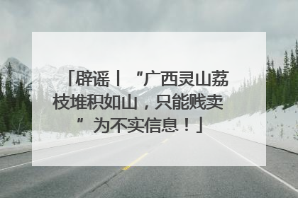 辟谣丨“广西灵山荔枝堆积如山，只能贱卖”为不实信息！