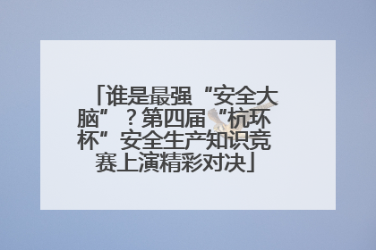谁是最强“安全大脑”？第四届“杭环杯”安全生产知识竞赛上演精彩对决