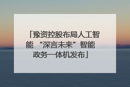 豫资控股布局人工智能 “深言未来”智能政务一体机发布