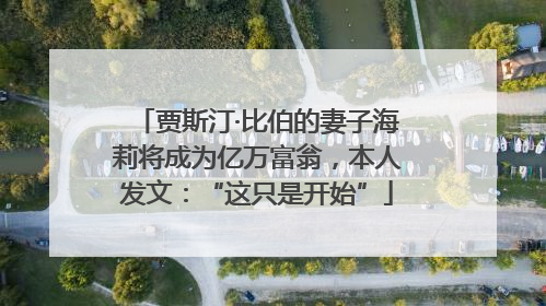 贾斯汀·比伯的妻子海莉将成为亿万富翁，本人发文：“这只是开始”