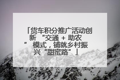 货车积分推广活动创新 “交通 + 助农” 模式，铺就乡村振兴“甜蜜路”
