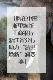 购在中国 浙里焕新 工商银行浙江省分行助力“浙里焕新”消费季