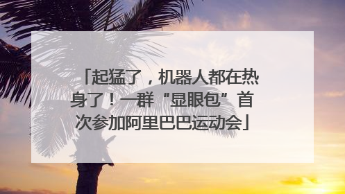 起猛了，机器人都在热身了！一群“显眼包”首次参加阿里巴巴运动会