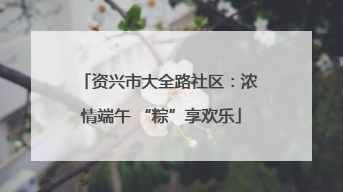 资兴市大全路社区：浓情端午 “粽”享欢乐