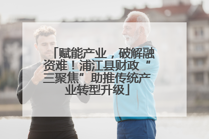 赋能产业，破解融资难！浦江县财政“三聚焦”助推传统产业转型升级