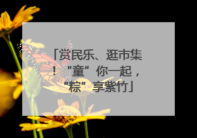 赏民乐、逛市集！“童”你一起，“粽”享紫竹