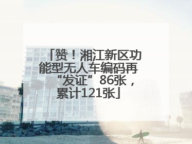赞！湘江新区功能型无人车编码再“发证”86张，累计121张