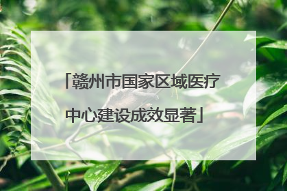 赣州市国家区域医疗中心建设成效显著