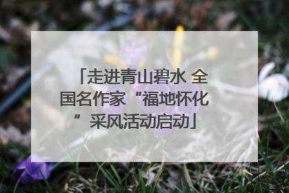走进青山碧水 全国名作家“福地怀化”采风活动启动