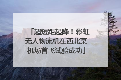 超短距起降！彩虹无人物流机在西北某机场首飞试验成功