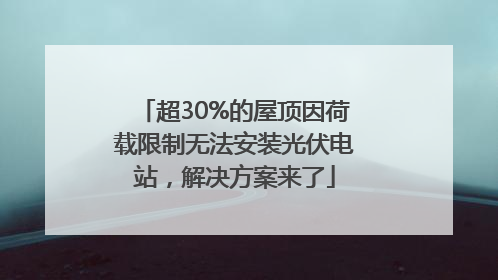 超30%的屋顶因荷载限制无法安装光伏电站，解决方案来了