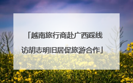 越南旅行商赴广西踩线 访胡志明旧居促旅游合作