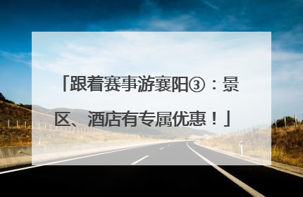 跟着赛事游襄阳③：景区、酒店有专属优惠！