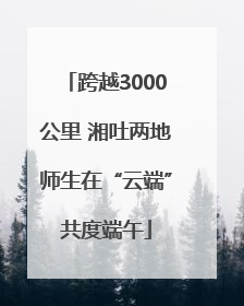 跨越3000公里 湘吐两地师生在“云端”共度端午