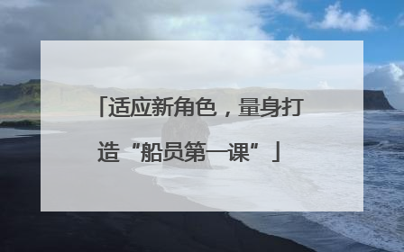 适应新角色，量身打造“船员第一课”